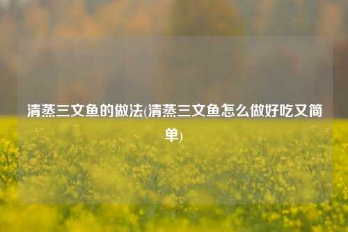 清蒸三文鱼的做法(清蒸三文鱼怎么做好吃又简单)