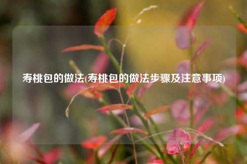 寿桃包的做法(寿桃包的做法步骤及注意事项)