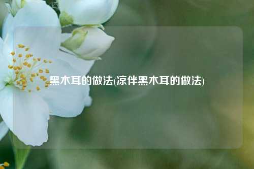 黑木耳的做法(凉伴黑木耳的做法)