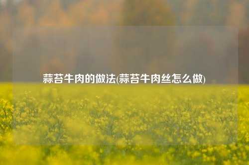 蒜苔牛肉的做法(蒜苔牛肉丝怎么做)