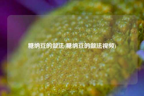 糖纳豆的做法(糖纳豆的做法视频)